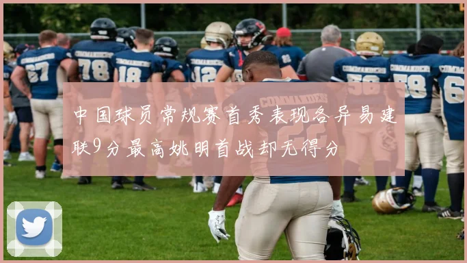 中国球员常规赛首秀表现各异易建联9分最高姚明首战却无得分