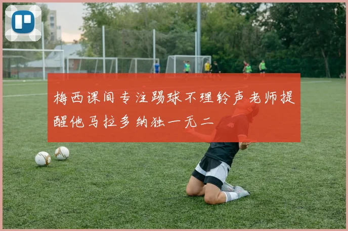 梅西课间专注踢球不理铃声老师提醒他马拉多纳独一无二