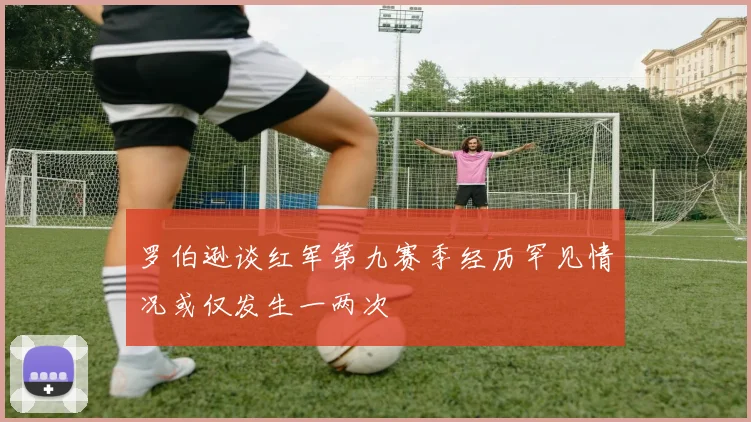 罗伯逊谈红军第九赛季经历罕见情况或仅发生一两次