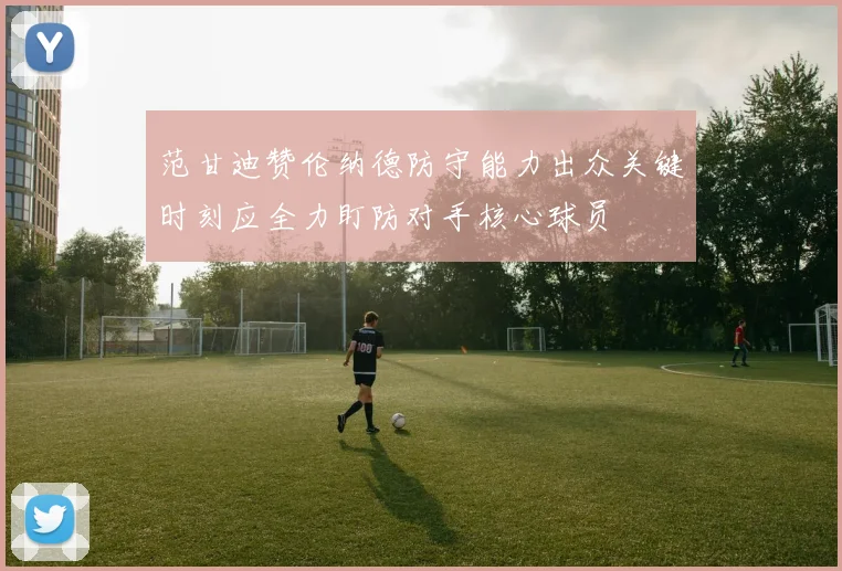 范甘迪赞伦纳德防守能力出众关键时刻应全力盯防对手核心球员