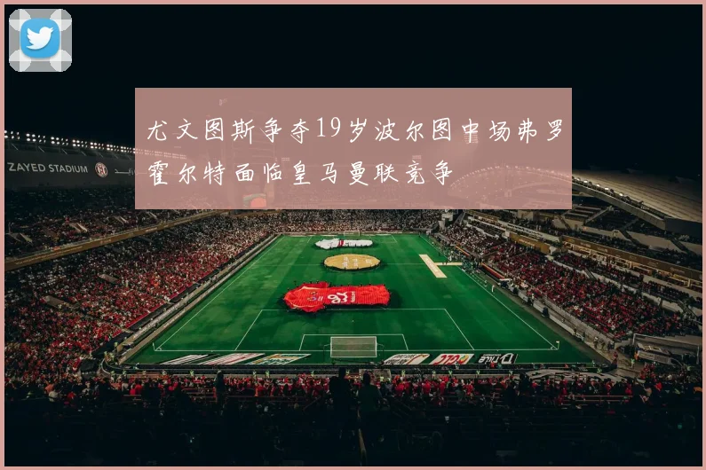 尤文图斯争夺19岁波尔图中场弗罗霍尔特面临皇马曼联竞争