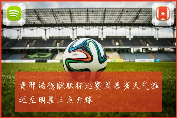 费耶诺德欧联杯比赛因恶劣天气推迟至明晨三点开球