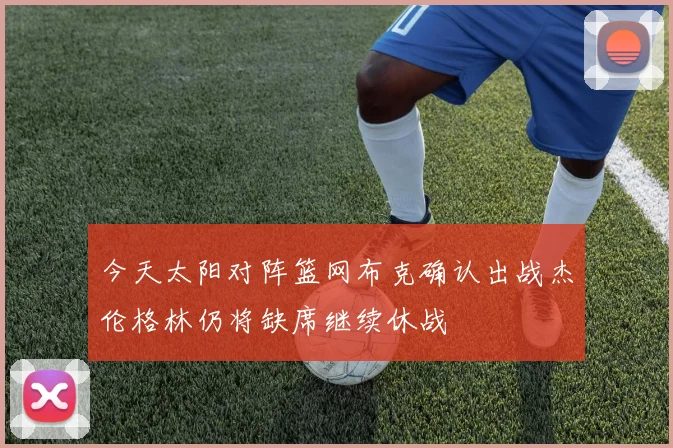 今天太阳对阵篮网布克确认出战杰伦格林仍将缺席继续休战