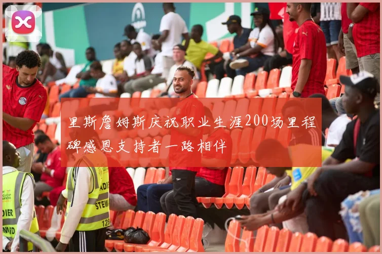 里斯詹姆斯庆祝职业生涯200场里程碑感恩支持者一路相伴