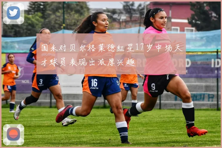 国米对贝尔格莱德红星17岁中场天才球员表现出浓厚兴趣