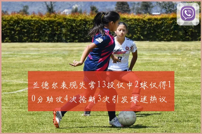 兰德尔表现失常13投仅中2球仅得10分助攻4次抢断3次引发球迷热议