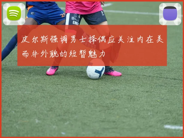 皮尔斯强调男士择偶应关注内在美而非外貌的短暂魅力