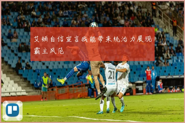 艾顿自信宣言我能带来统治力展现霸主风范