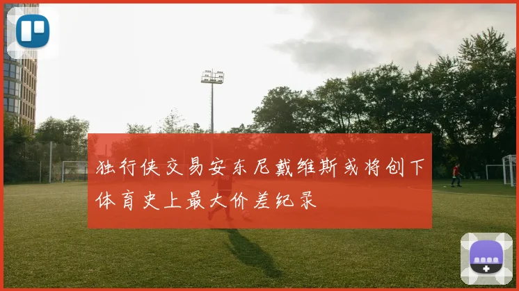 独行侠交易安东尼戴维斯或将创下体育史上最大价差纪录