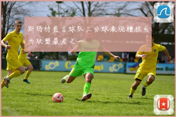 斯玛特直言球队三分球表现糟糕或为联盟最差之一
