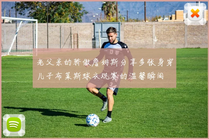 老父亲的骄傲詹姆斯分享多张身穿儿子布莱斯球衣观赛的温馨瞬间
