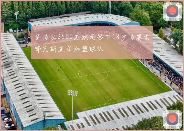 罗马以2500万欧元签下18岁马赛前锋瓦斯正式加盟球队