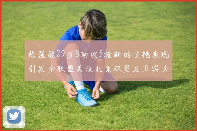 陈盈骏29分8助攻5抢断的惊艳表现引发全联盟关注北京双星后卫实力不容小觑