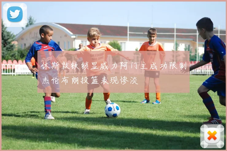 休斯敦铁锁显威力阿门主成功限制杰伦布朗投篮表现惨淡