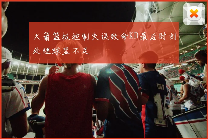 火箭篮板控制失误致命KD最后时刻处理球显不足