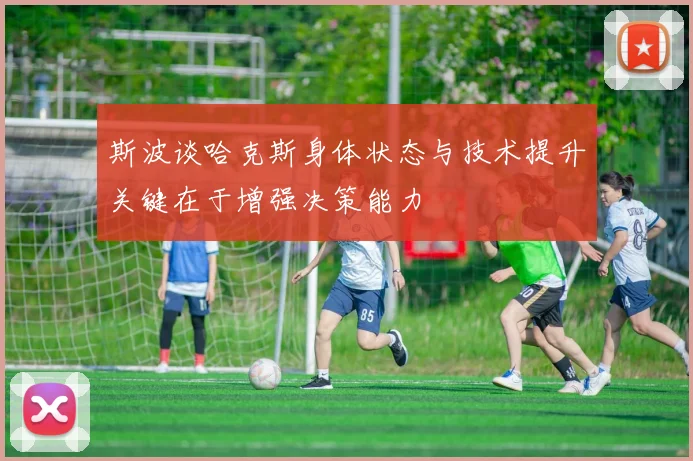 斯波谈哈克斯身体状态与技术提升关键在于增强决策能力