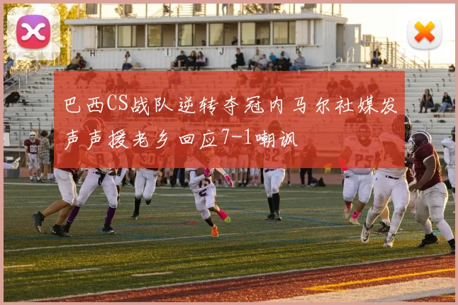 巴西CS战队逆转夺冠内马尔社媒发声声援老乡回应7-1嘲讽