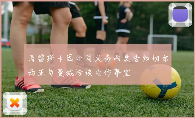 马雷斯卡因合同义务两度告知切尔西正与曼城洽谈合作事宜