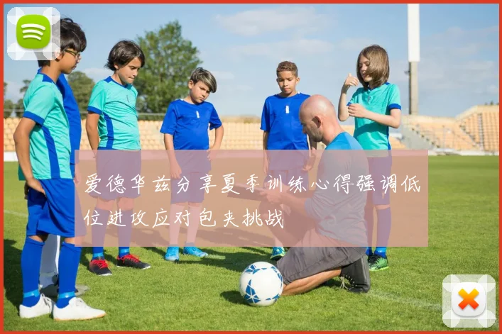 爱德华兹分享夏季训练心得强调低位进攻应对包夹挑战