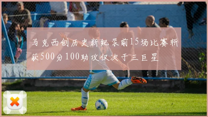 马克西创历史新纪录前15场比赛斩获500分100助攻仅次于三巨星