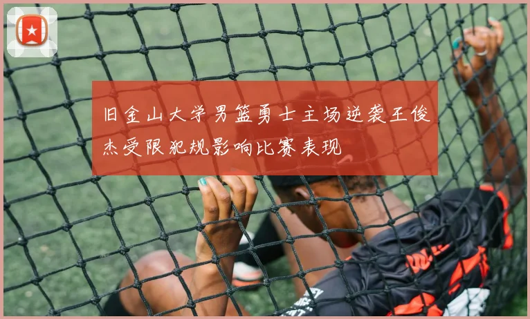 旧金山大学男篮勇士主场逆袭王俊杰受限犯规影响比赛表现