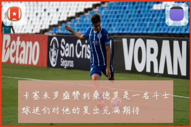卡塞米罗盛赞利桑德罗是一名斗士球迷们对他的复出充满期待