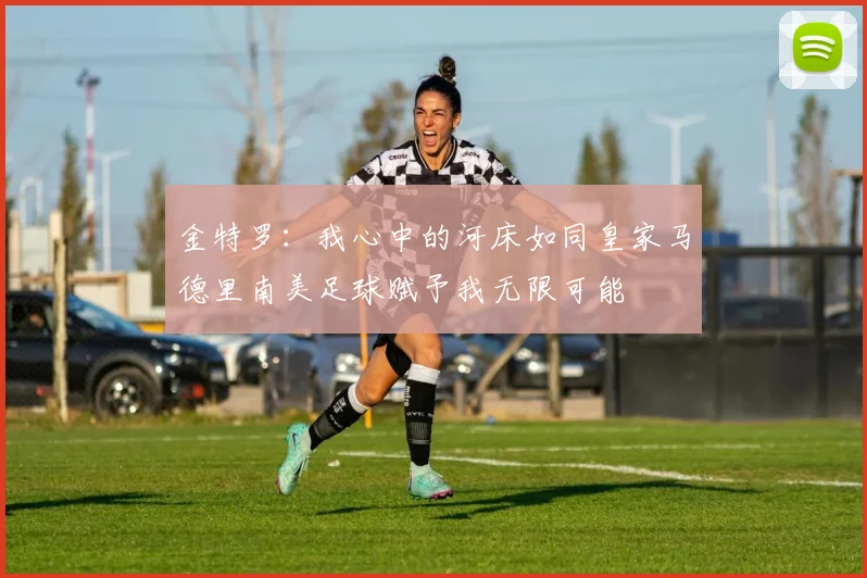 金特罗：我心中的河床如同皇家马德里南美足球赋予我无限可能