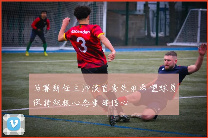 马赛新任主帅谈首秀失利希望球员保持积极心态重建信心