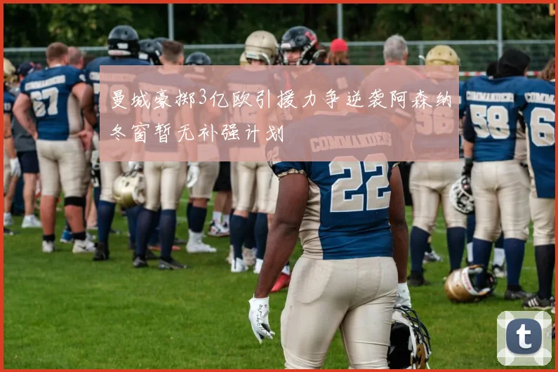 曼城豪掷3亿欧引援力争逆袭阿森纳冬窗暂无补强计划