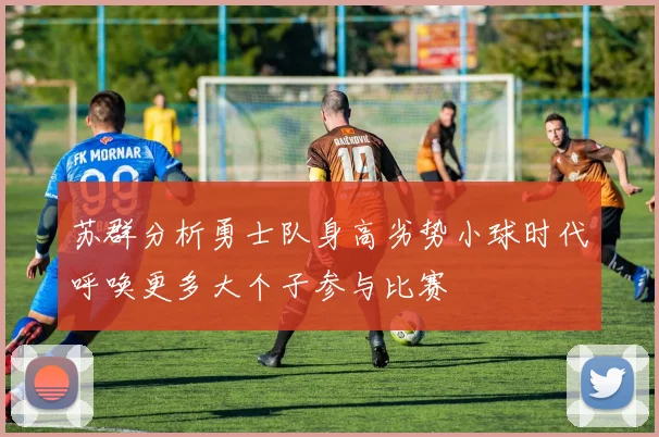 苏群分析勇士队身高劣势小球时代呼唤更多大个子参与比赛