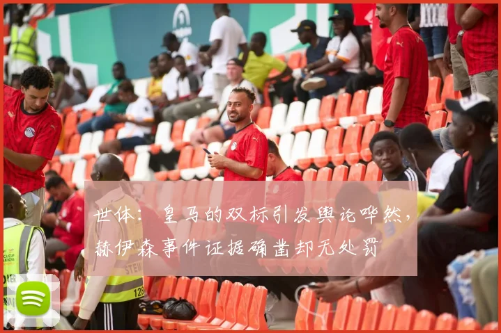 世体：皇马的双标引发舆论哗然，赫伊森事件证据确凿却无处罚