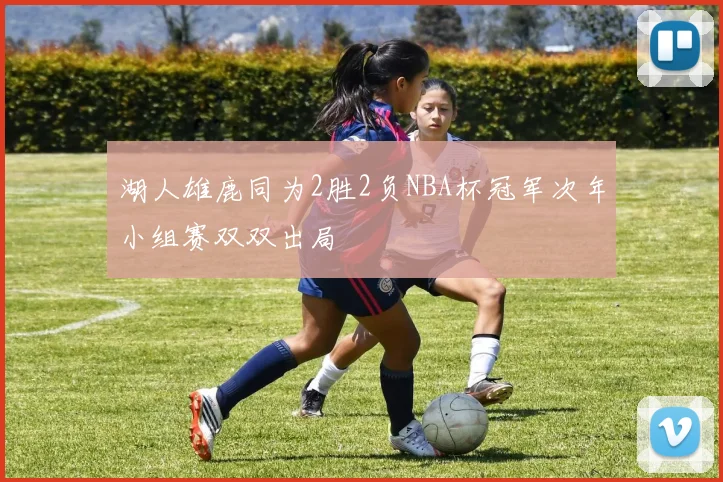 湖人雄鹿同为2胜2负NBA杯冠军次年小组赛双双出局