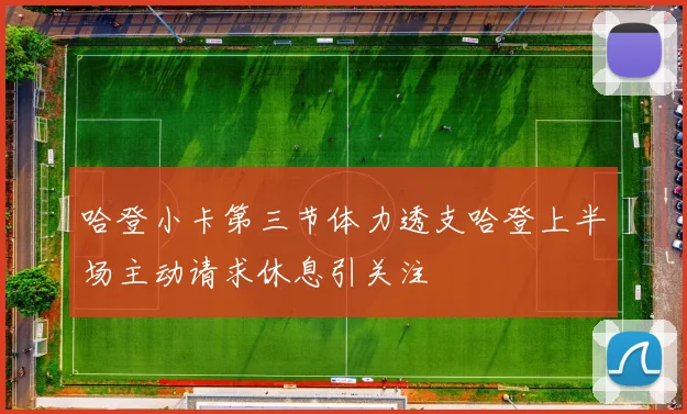 哈登小卡第三节体力透支哈登上半场主动请求休息引关注
