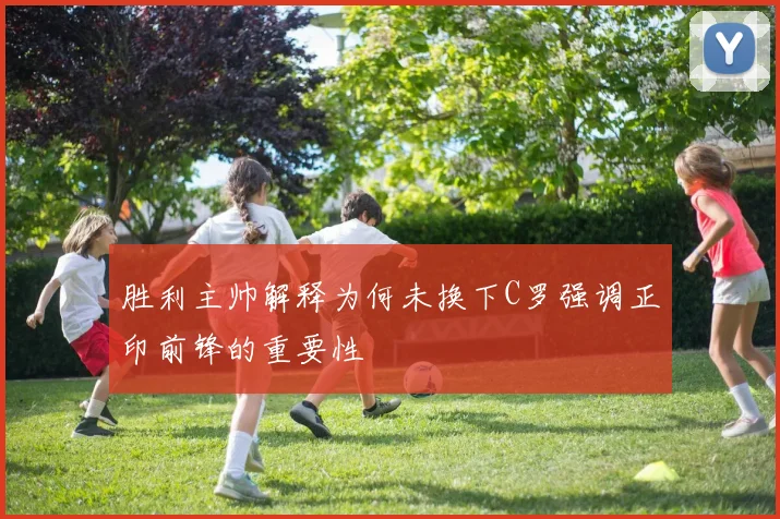 胜利主帅解释为何未换下C罗强调正印前锋的重要性