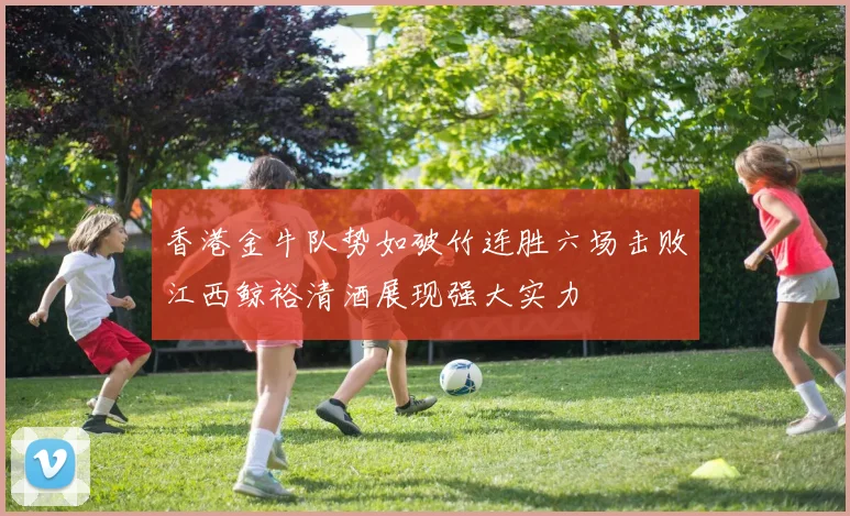 香港金牛队势如破竹连胜六场击败江西鲸裕清酒展现强大实力