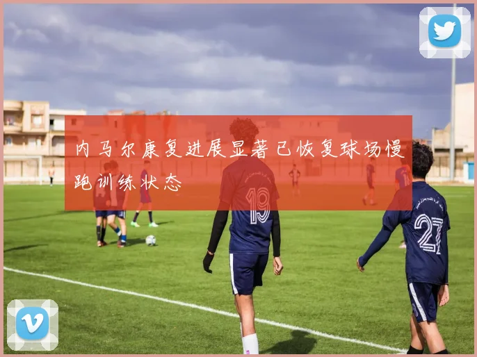 内马尔康复进展显著已恢复球场慢跑训练状态