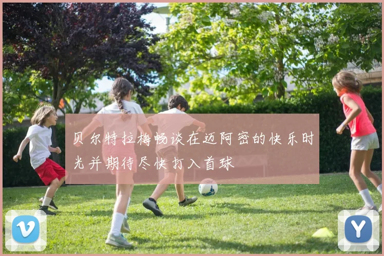 贝尔特拉梅畅谈在迈阿密的快乐时光并期待尽快打入首球
