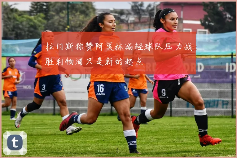 拉门斯称赞阿莫林减轻球队压力战胜利物浦只是新的起点