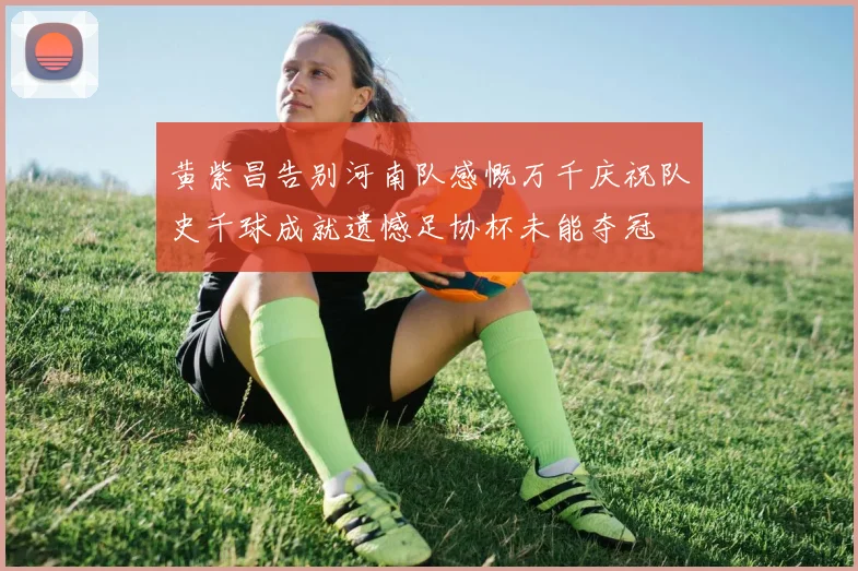 黄紫昌告别河南队感慨万千庆祝队史千球成就遗憾足协杯未能夺冠