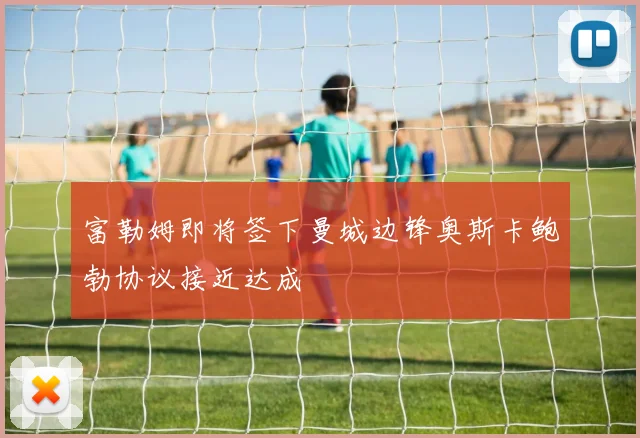 富勒姆即将签下曼城边锋奥斯卡鲍勃协议接近达成
