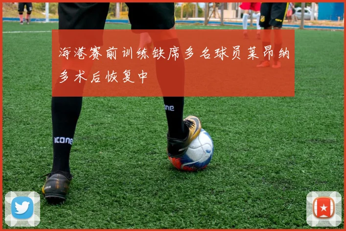 海港赛前训练缺席多名球员莱昂纳多术后恢复中