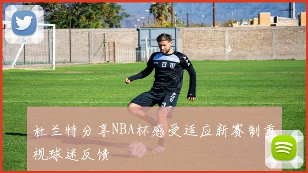 杜兰特分享NBA杯感受适应新赛制重视球迷反馈