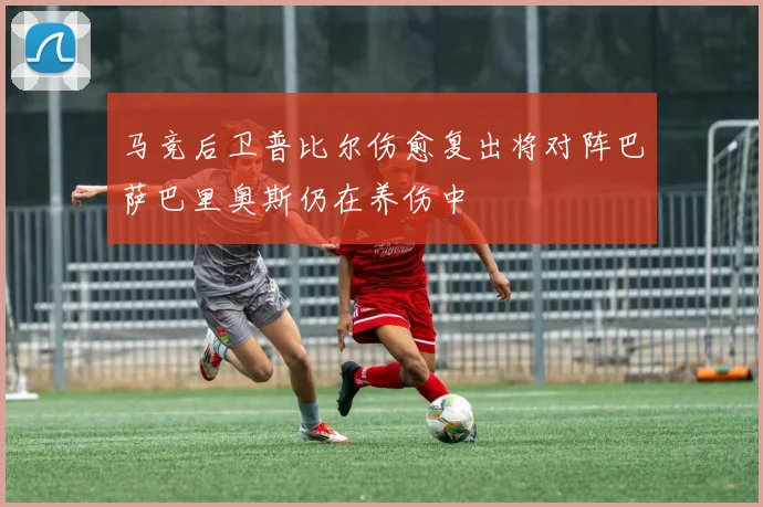 马竞后卫普比尔伤愈复出将对阵巴萨巴里奥斯仍在养伤中